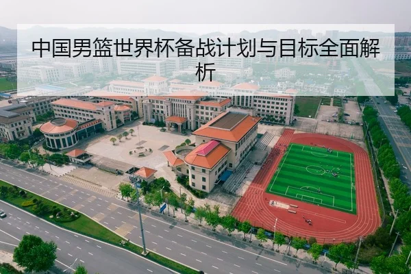 中国男篮世界杯备战计划与目标全面解析